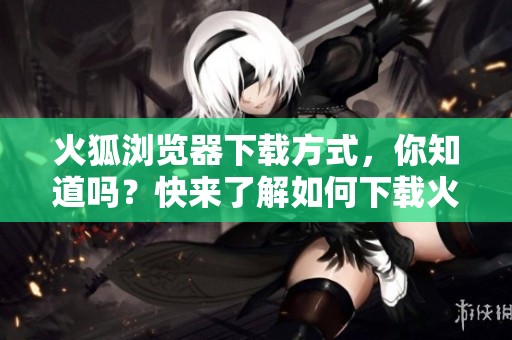 火狐浏览器下载方式，你知道吗？快来了解如何下载火狐！