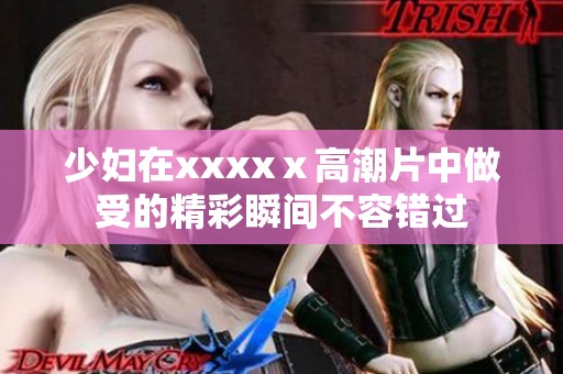 少妇在xxxxⅹ高潮片中做受的精彩瞬间不容错过