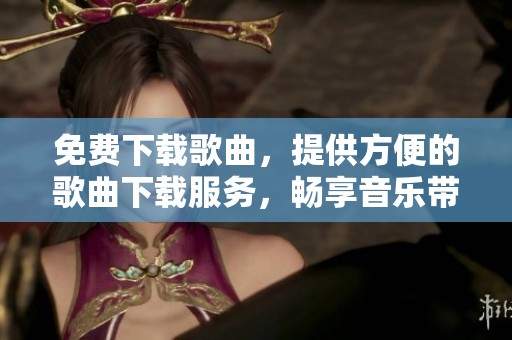 免费下载歌曲，提供方便的歌曲下载服务，畅享音乐带来的欢乐