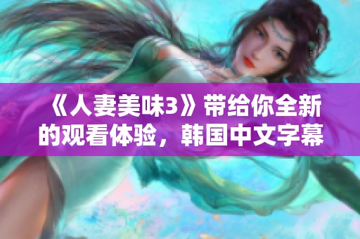 《人妻美味3》带给你全新的观看体验，韩国中文字幕精彩纷呈等你来享受