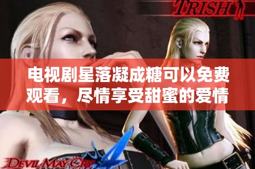 电视剧星落凝成糖可以免费观看，尽情享受甜蜜的爱情故事吧