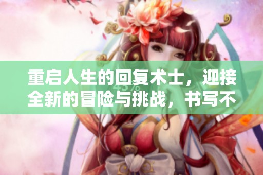 重启人生的回复术士，迎接全新的冒险与挑战，书写不同的传奇故事