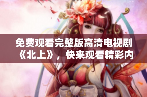 免费观看完整版高清电视剧《北上》，快来观看精彩内容吧