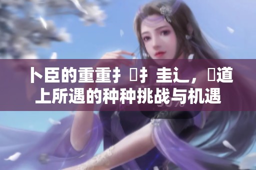 卜臣的重重扌喿扌圭辶，畐道上所遇的种种挑战与机遇