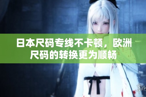 日本尺码专线不卡顿，欧洲尺码的转换更为顺畅