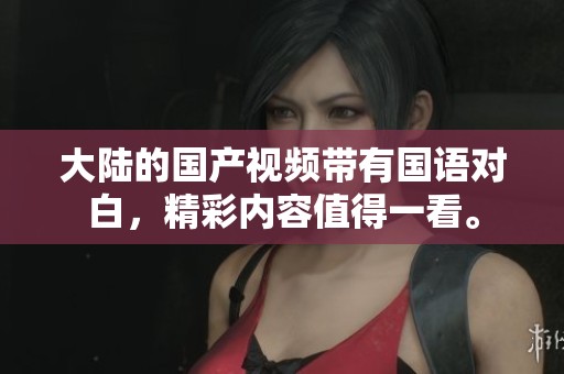 大陆的国产视频带有国语对白，精彩内容值得一看。