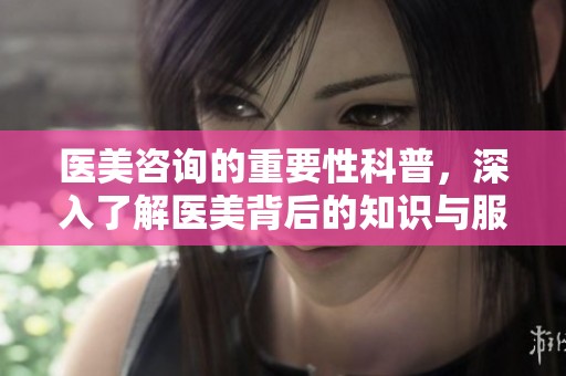 医美咨询的重要性科普，深入了解医美背后的知识与服务。