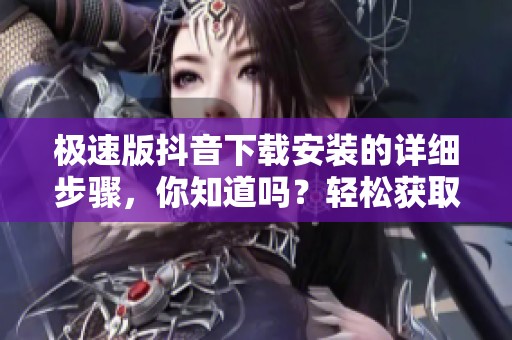 极速版抖音下载安装的详细步骤，你知道吗？轻松获取抖音极速版操作指南