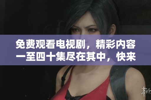 免费观看电视剧，精彩内容一至四十集尽在其中，快来收看吧！