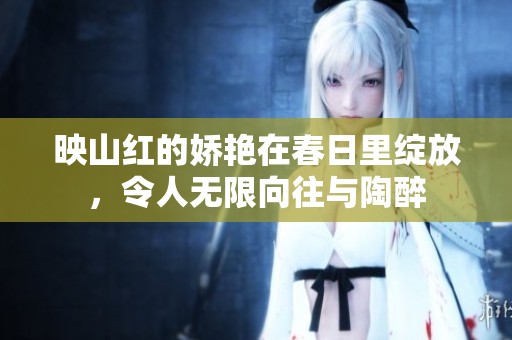映山红的娇艳在春日里绽放，令人无限向往与陶醉