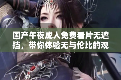 国产午夜**免费看片无遮挡，带你体验无与伦比的观影乐趣与激情。
