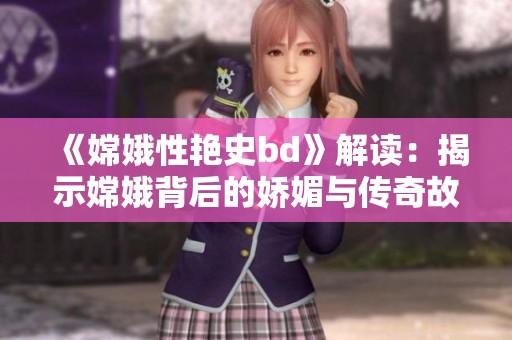 《嫦娥性艳史bd》解读：揭示嫦娥背后的娇媚与传奇故事