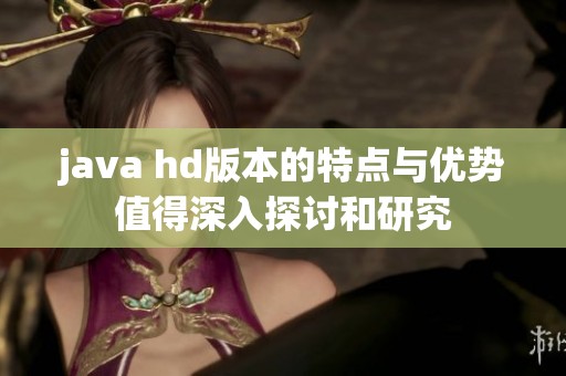 j**a hd版本的特点与优势值得深入探讨和研究