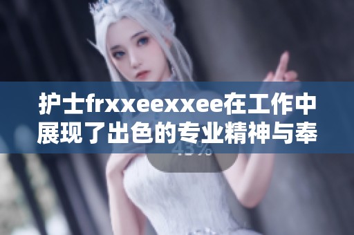 护士frxxeexxee在工作中展现了出色的专业精神与奉献精神，让人钦佩不已