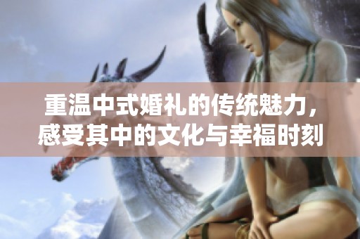 重温中式婚礼的传统魅力，感受其中的文化与幸福时刻