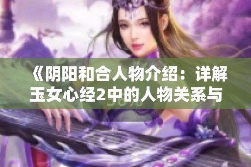 《阴阳和合人物介绍：详解玉女心经2中的人物关系与发展》
