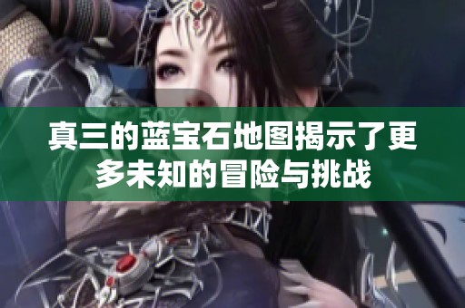 真三的蓝宝石地图揭示了更多未知的冒险与挑战