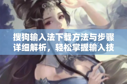 搜狗输入法下载方法与步骤详细解析，轻松掌握输入技巧提升效率