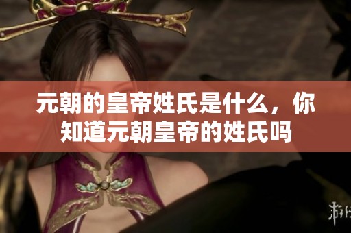 元朝的皇帝姓氏是什么，你知道元朝皇帝的姓氏吗