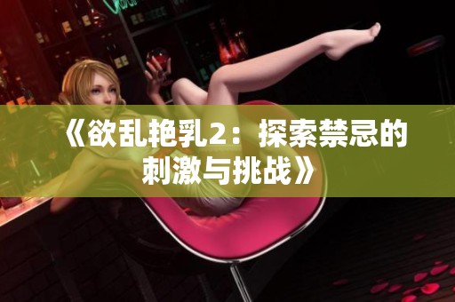 《欲乱艳乳2：探索禁忌的刺激与挑战》