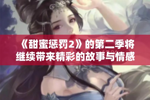 《甜蜜惩罚2》的第二季将继续带来精彩的故事与情感纠葛