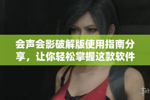 会声会影破解版使用指南分享，让你轻松掌握这款软件的多种功能