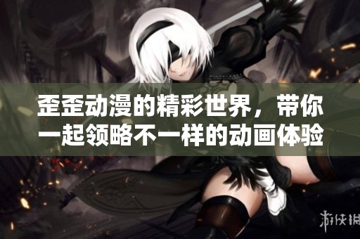 歪歪动漫的精彩世界，带你一起领略不一样的动画体验