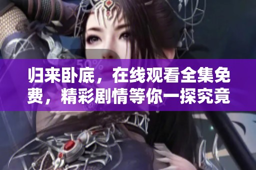 归来卧底，在线观看全集免费，精彩剧情等你一探究竟