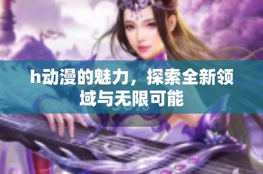 h动漫的魅力，探索全新领域与无限可能
