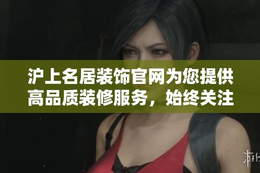 沪上名居装饰官网为您提供高品质装修服务，始终关注客户需求与体验。