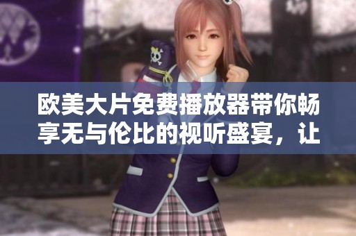 欧美大片免费播放器带你畅享无与伦比的视听盛宴，让观影体验更加精彩纷呈