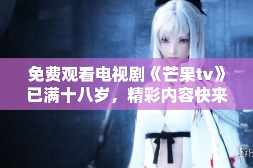 免费观看电视剧《芒果tv》已满十八岁，精彩内容快来体验！