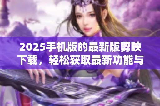 2025手机版的最新版剪映下载，轻松获取最新功能与体验。