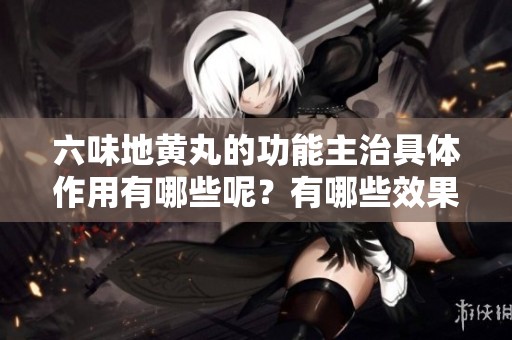 六味地黄丸的功能主治具体作用有哪些呢？有哪些效果值得关注呢？