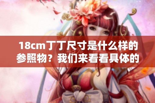 18cm丁丁尺寸是什么样的参照物？我们来看看具体的情况和标准。