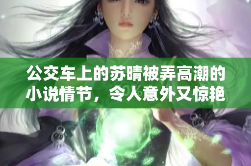 公交车上的苏晴被弄高潮的小说情节，令人意外又惊艳的故事发展