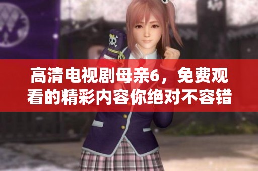 高清电视剧母亲6，免费观看的精彩内容你绝对不容错过