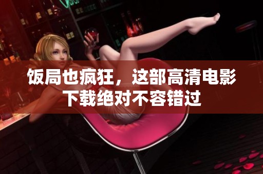 饭局也疯狂，这部高清电影下载绝对不容错过