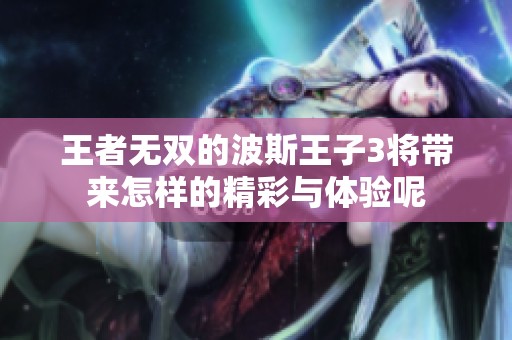 王者无双的波斯王子3将带来怎样的精彩与体验呢