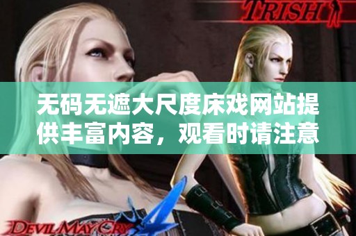 **无遮大尺度床戏网站提供丰富内容，观看时请注意年龄限制和安全设置。