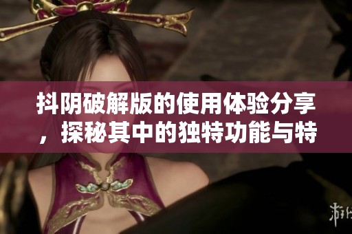 抖阴破解版的使用体验分享，探秘其中的独特功能与特色