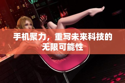 手机聚力，重写未来科技的无限可能性