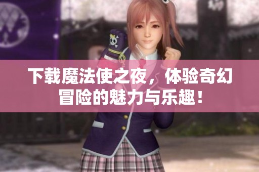 下载魔法使之夜，体验奇幻冒险的魅力与乐趣！