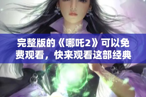 完整版的《哪吒2》可以免费观看，快来观看这部经典动画电影！