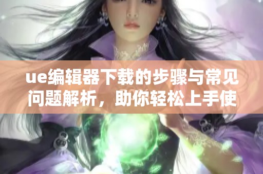 ue编辑器下载的步骤与常见问题解析，助你轻松上手使用 этой мощной工具