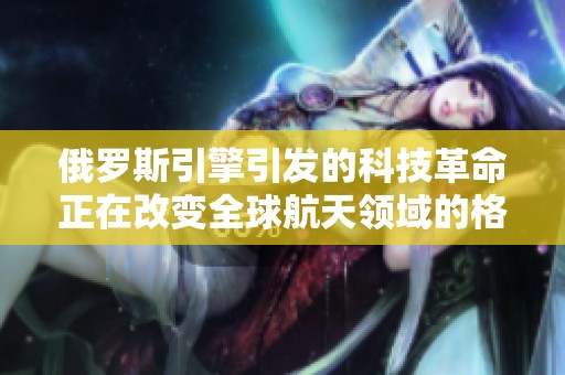 俄罗斯引擎引发的科技革命正在改变全球航天领域的格局