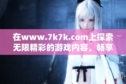 在www.7k7k.com上探索无限精彩的游戏内容，畅享乐趣无穷的娱乐体验