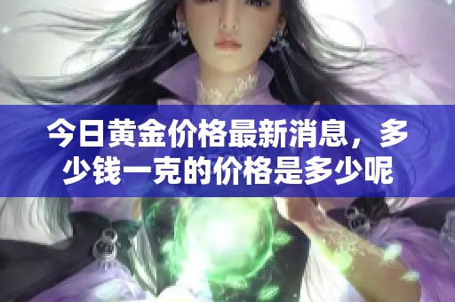 今日黄金价格最新消息，多少钱一克的价格是多少呢