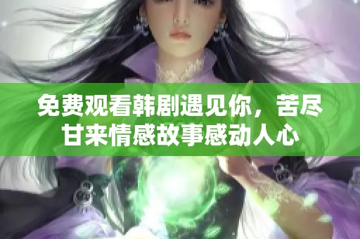 免费观看韩剧遇见你，苦尽甘来情感故事感动人心