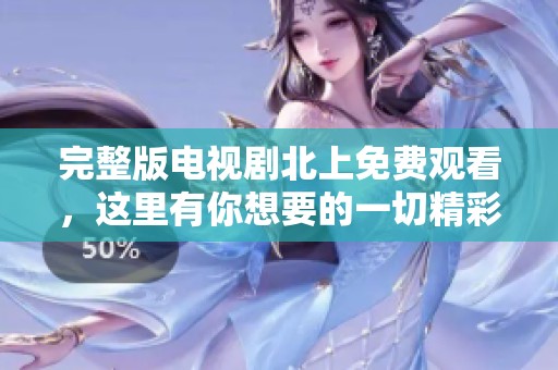 完整版电视剧北上免费观看，这里有你想要的一切精彩内容！